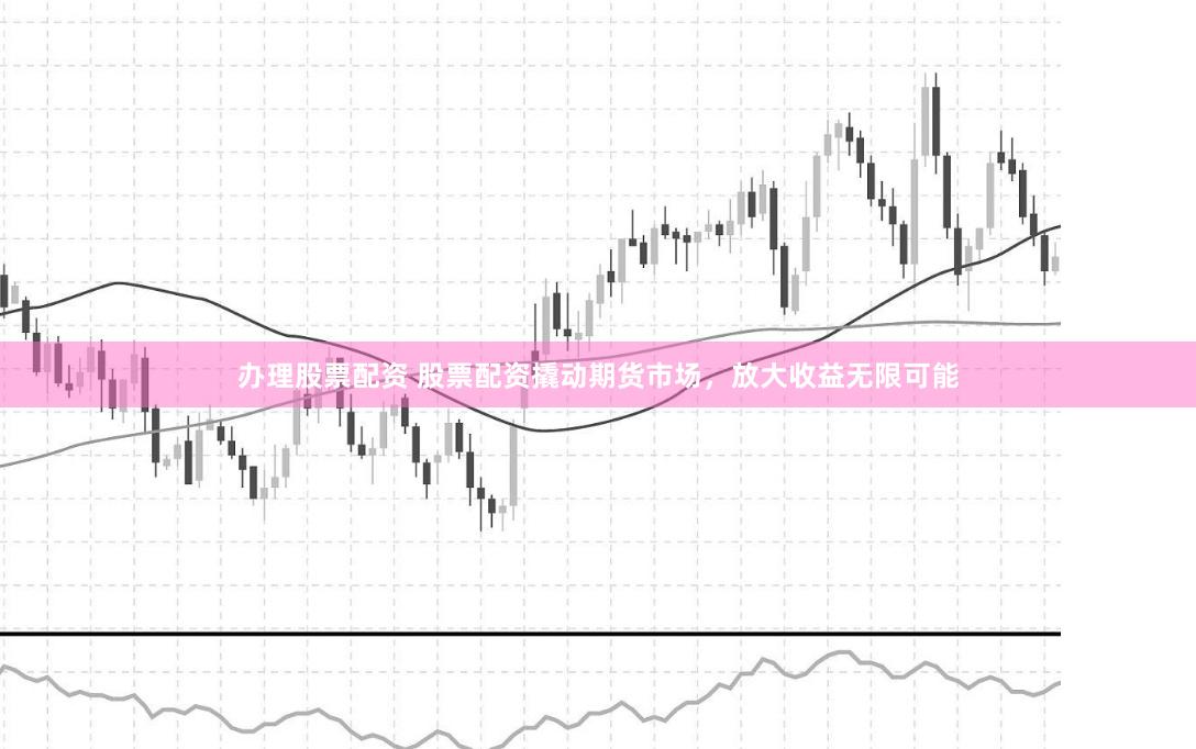 办理股票配资 股票配资撬动期货市场，放大收益无限可能