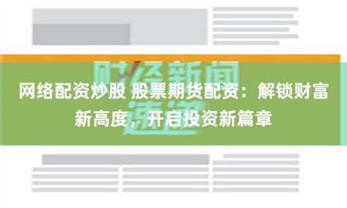 网络配资炒股 股票期货配资：解锁财富新高度，开启投资新篇章