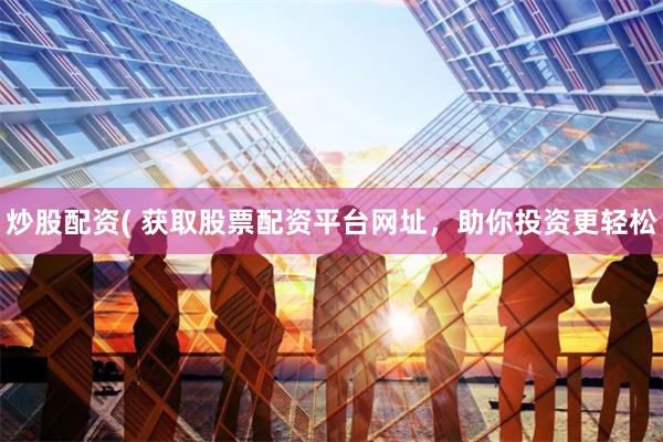 炒股配资( 获取股票配资平台网址，助你投资更轻松