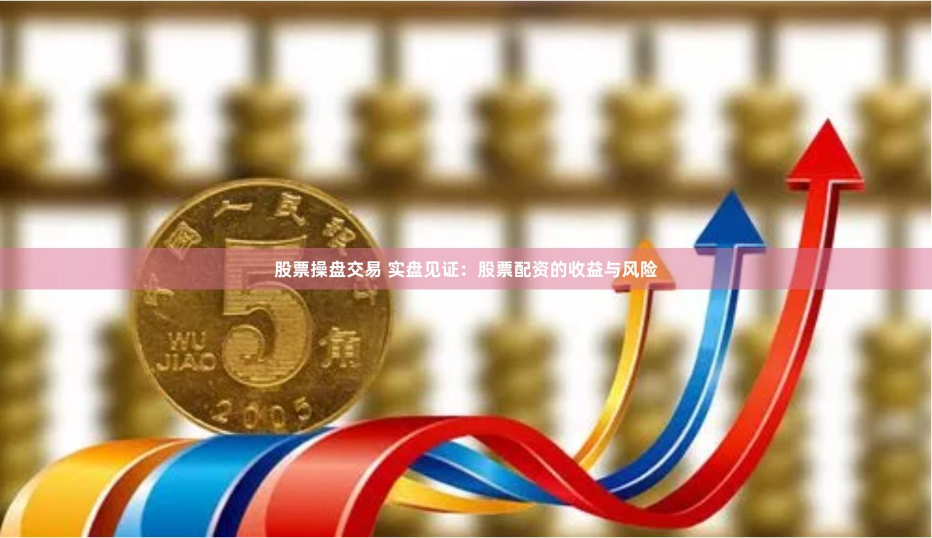 股票操盘交易 实盘见证：股票配资的收益与风险