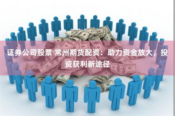 证券公司股票 常州期货配资：助力资金放大，投资获利新途径