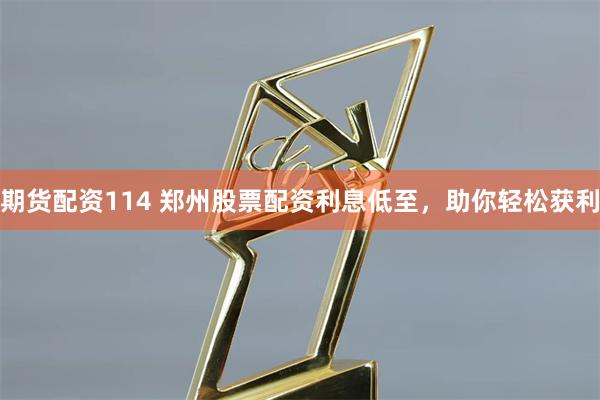 期货配资114 郑州股票配资利息低至，助你轻松获利