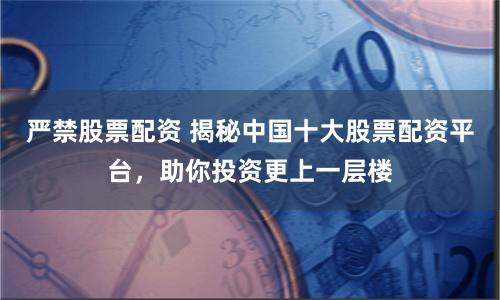 严禁股票配资 揭秘中国十大股票配资平台，助你投资更上一层楼