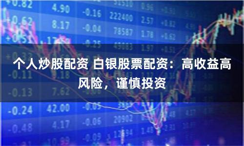 个人炒股配资 白银股票配资：高收益高风险，谨慎投资
