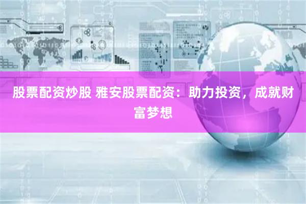 股票配资炒股 雅安股票配资：助力投资，成就财富梦想