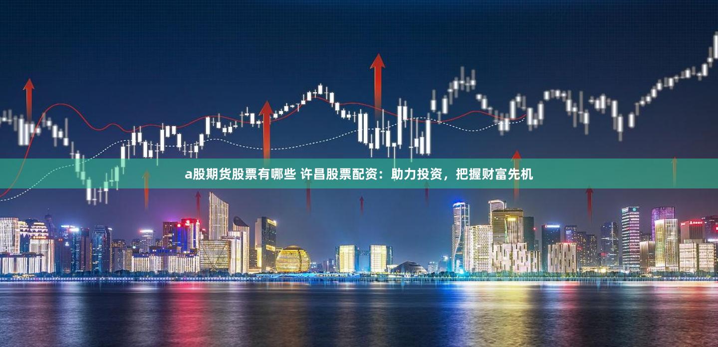 a股期货股票有哪些 许昌股票配资：助力投资，把握财富先机