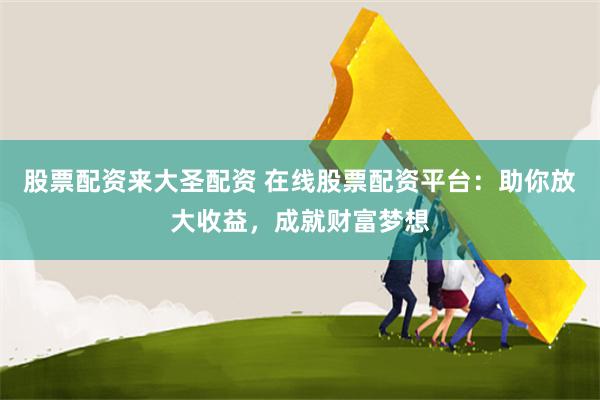 股票配资来大圣配资 在线股票配资平台：助你放大收益，成就财富梦想