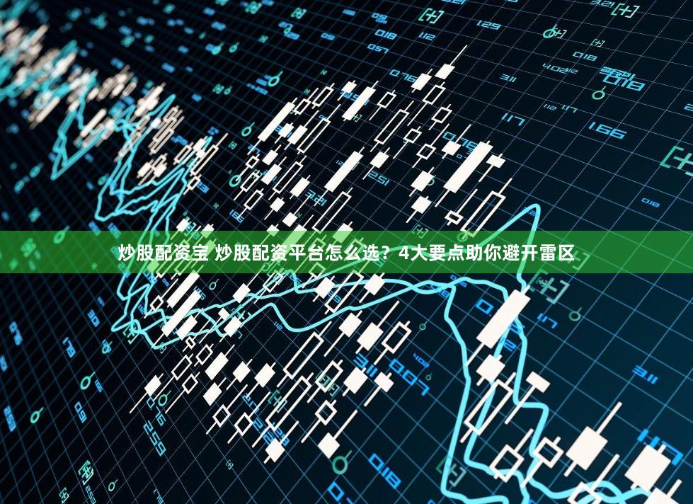 炒股配资宝 炒股配资平台怎么选？4大要点助你避开雷区