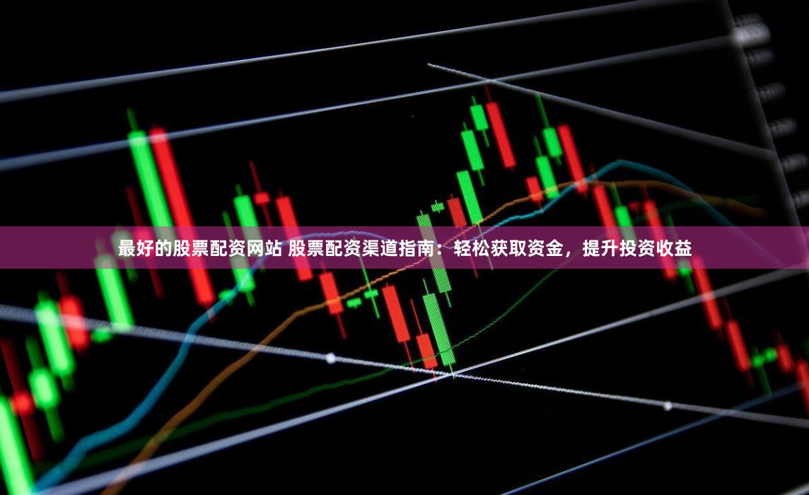 最好的股票配资网站 股票配资渠道指南：轻松获取资金，提升投资收益
