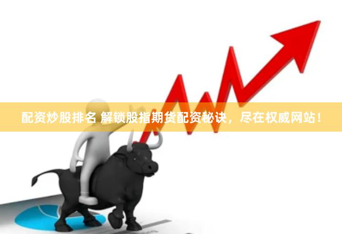 配资炒股排名 解锁股指期货配资秘诀，尽在权威网站！