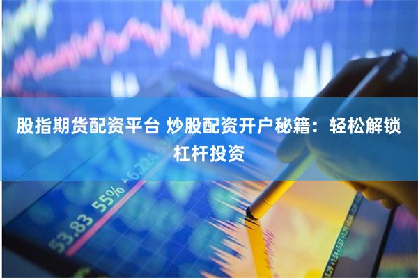 股指期货配资平台 炒股配资开户秘籍：轻松解锁杠杆投资