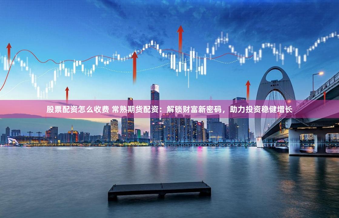股票配资怎么收费 常熟期货配资：解锁财富新密码，助力投资稳健增长