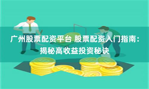 广州股票配资平台 股票配资入门指南：揭秘高收益投资秘诀