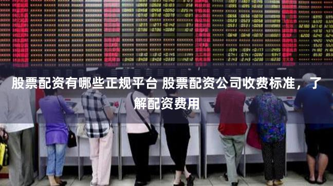 股票配资有哪些正规平台 股票配资公司收费标准，了解配资费用