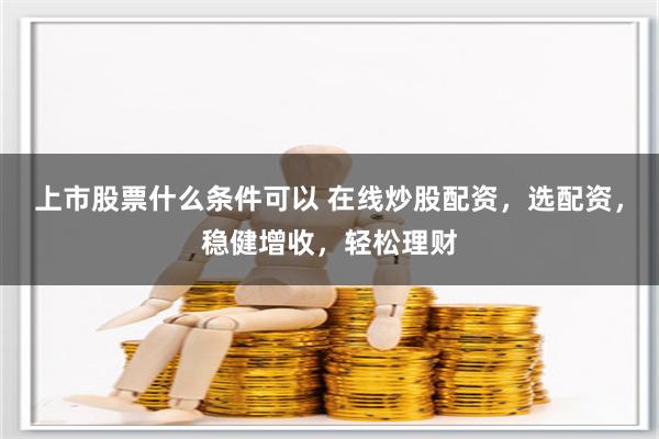 上市股票什么条件可以 在线炒股配资，选配资，稳健增收，轻松理财