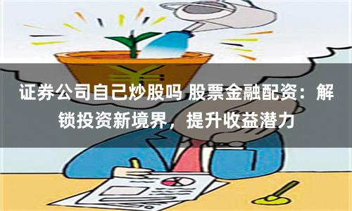 证券公司自己炒股吗 股票金融配资：解锁投资新境界，提升收益潜力