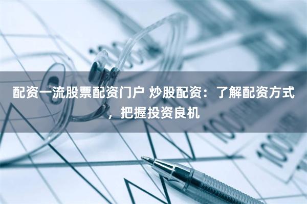 配资一流股票配资门户 炒股配资：了解配资方式，把握投资良机