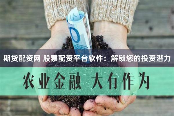 期货配资网 股票配资平台软件：解锁您的投资潜力
