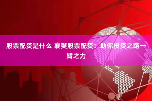 股票配资是什么 襄樊股票配资：助你投资之路一臂之力