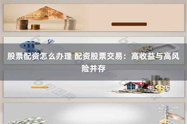 股票配资怎么办理 配资股票交易：高收益与高风险并存