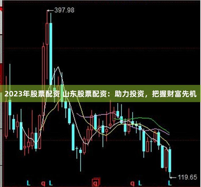 2023年股票配资 山东股票配资：助力投资，把握财富先机