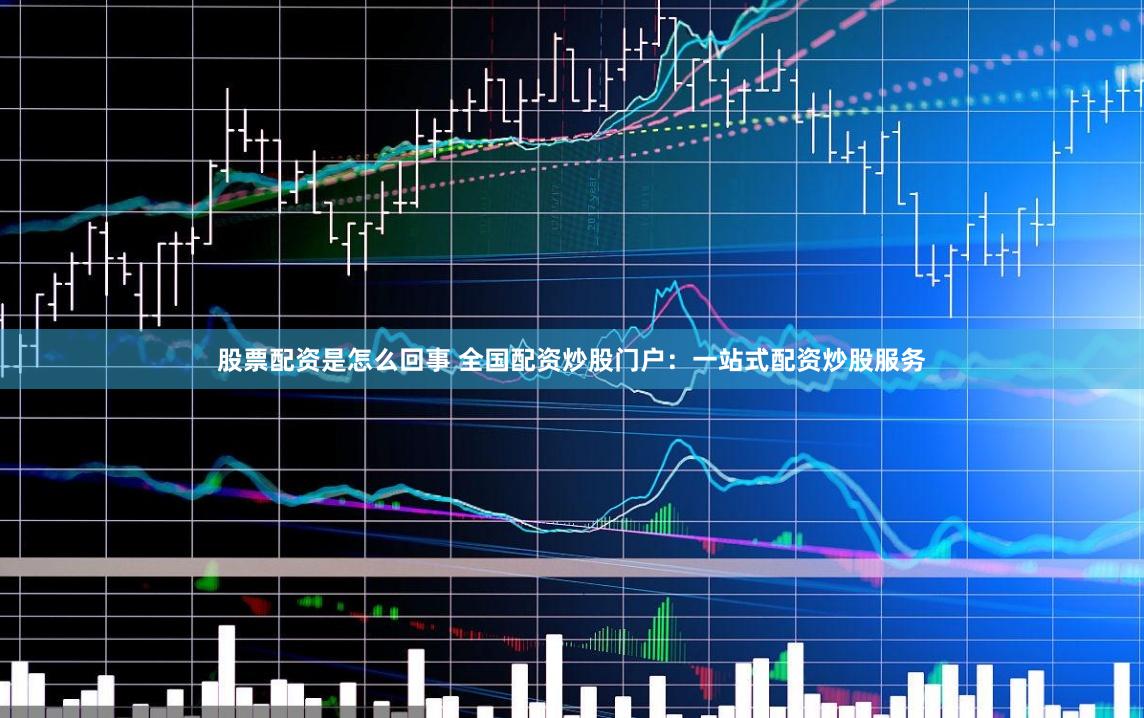 股票配资是怎么回事 全国配资炒股门户：一站式配资炒股服务