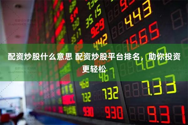 配资炒股什么意思 配资炒股平台排名，助你投资更轻松