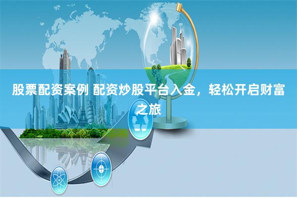 股票配资案例 配资炒股平台入金，轻松开启财富之旅