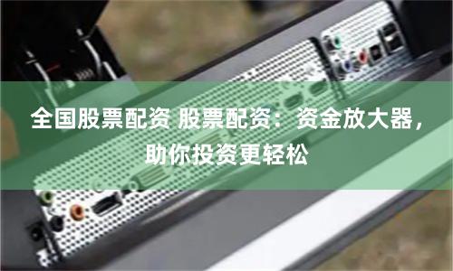 全国股票配资 股票配资：资金放大器，助你投资更轻松