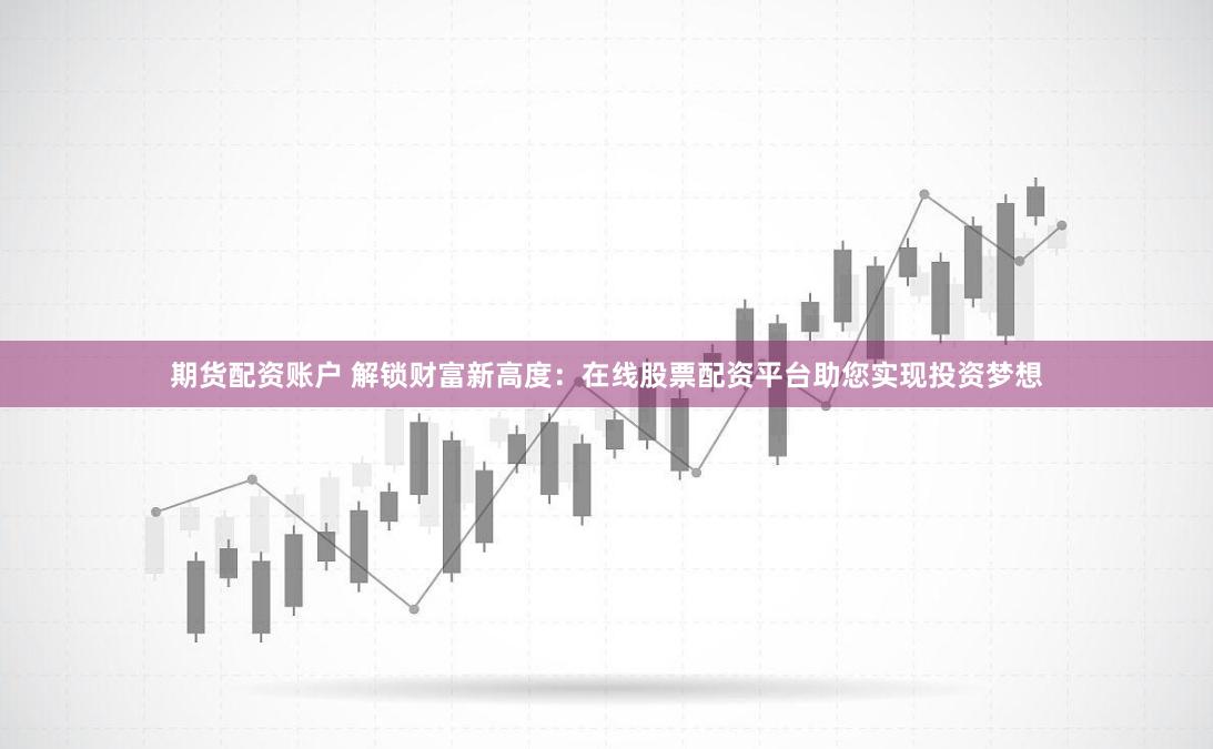 期货配资账户 解锁财富新高度：在线股票配资平台助您实现投资梦想
