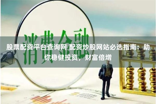 股票配资平台查询网 配资炒股网站必选指南：助你稳健投资，财富倍增