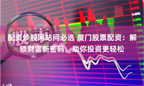 配资炒股网站问必选 厦门股票配资：解锁财富新密码，助你投资更轻松