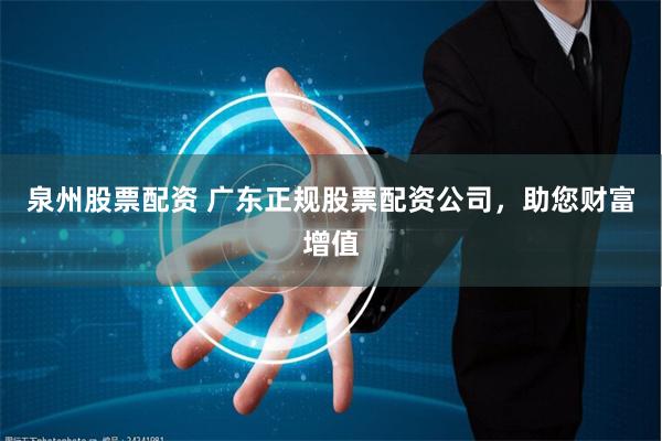 泉州股票配资 广东正规股票配资公司，助您财富增值