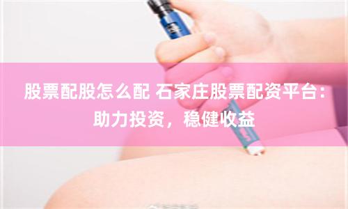 股票配股怎么配 石家庄股票配资平台：助力投资，稳健收益