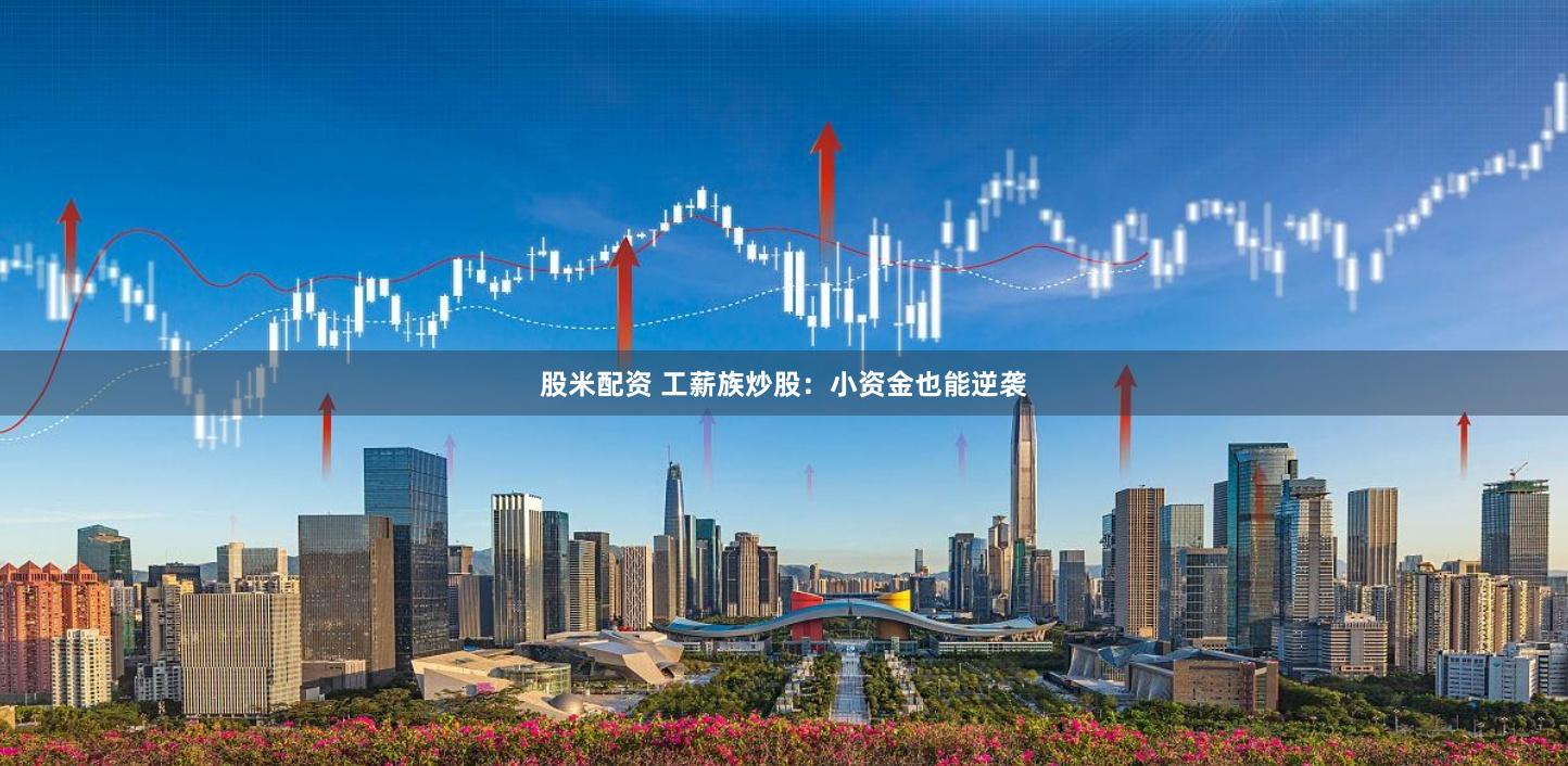 股米配资 工薪族炒股：小资金也能逆袭