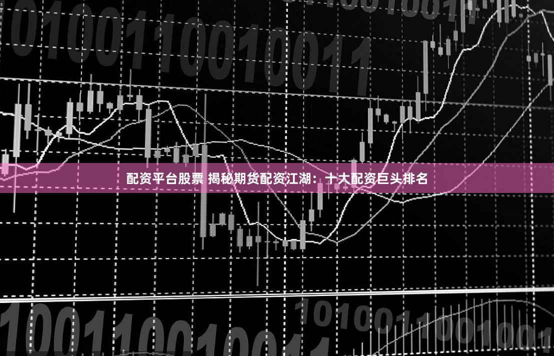 配资平台股票 揭秘期货配资江湖：十大配资巨头排名