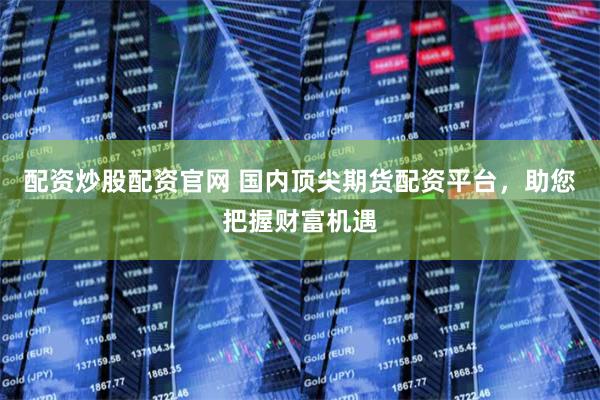 配资炒股配资官网 国内顶尖期货配资平台，助您把握财富机遇