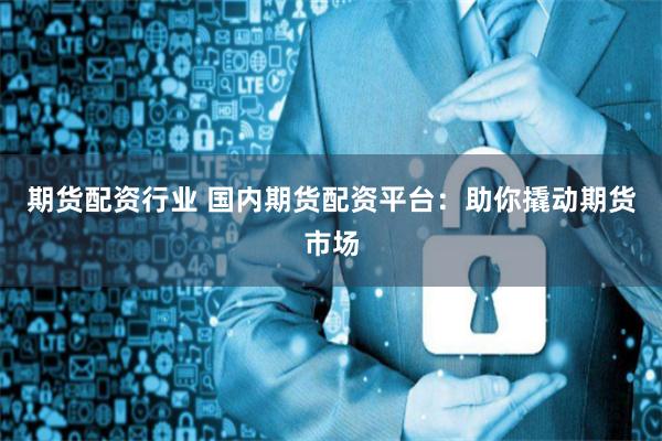 期货配资行业 国内期货配资平台：助你撬动期货市场