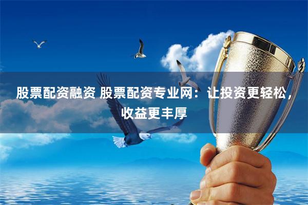 股票配资融资 股票配资专业网：让投资更轻松，收益更丰厚