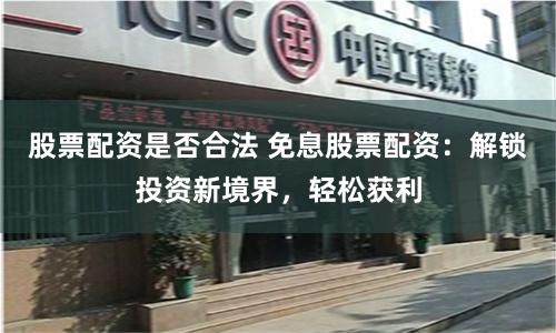 股票配资是否合法 免息股票配资：解锁投资新境界，轻松获利