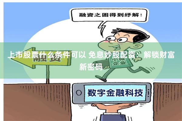上市股票什么条件可以 免息炒股配资：解锁财富新密码