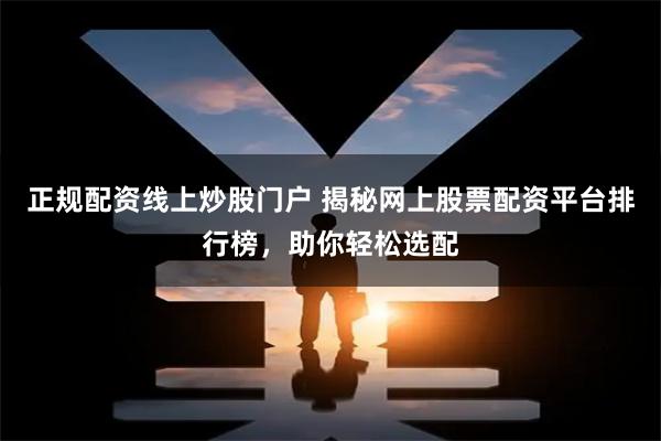 正规配资线上炒股门户 揭秘网上股票配资平台排行榜，助你轻松选配