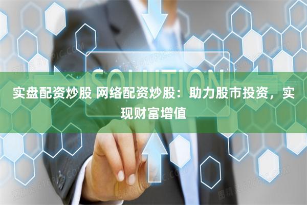 实盘配资炒股 网络配资炒股：助力股市投资，实现财富增值