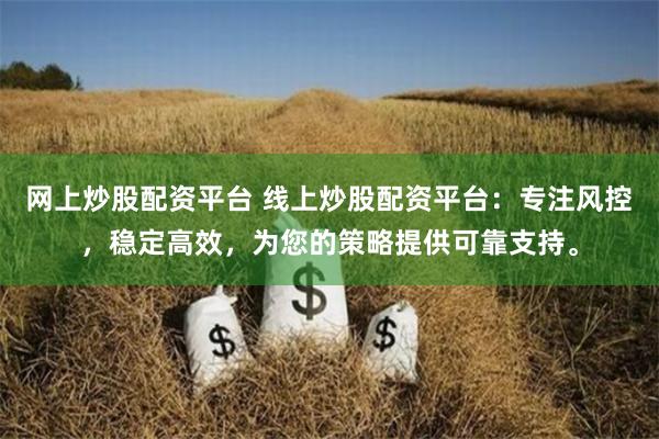 网上炒股配资平台 线上炒股配资平台：专注风控，稳定高效，为您的策略提供可靠支持。