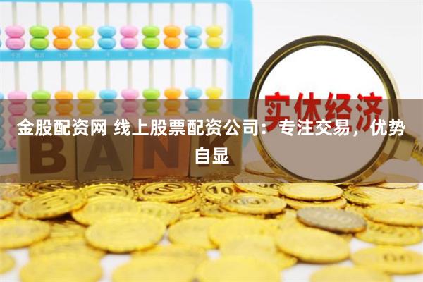 金股配资网 线上股票配资公司：专注交易，优势自显