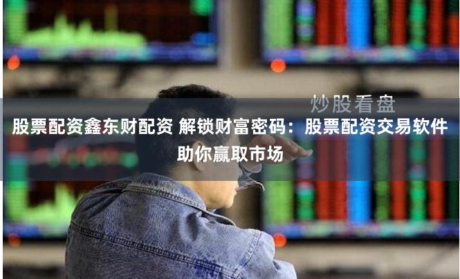 股票配资鑫东财配资 解锁财富密码:股票配资交易软件助你赢取市场