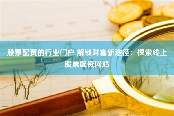 股票配资的行业门户 解锁财富新途径：探索线上股票配资网站