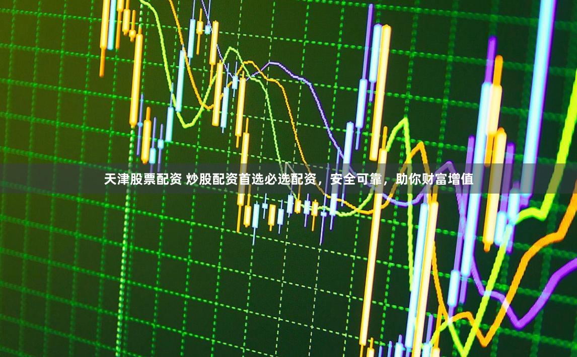 天津股票配资 炒股配资首选必选配资,安全可靠,助你财富增值