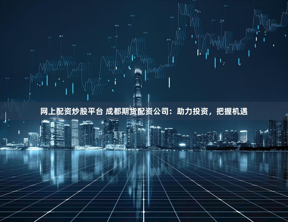 网上配资炒股平台 成都期货配资公司：助力投资，把握机遇