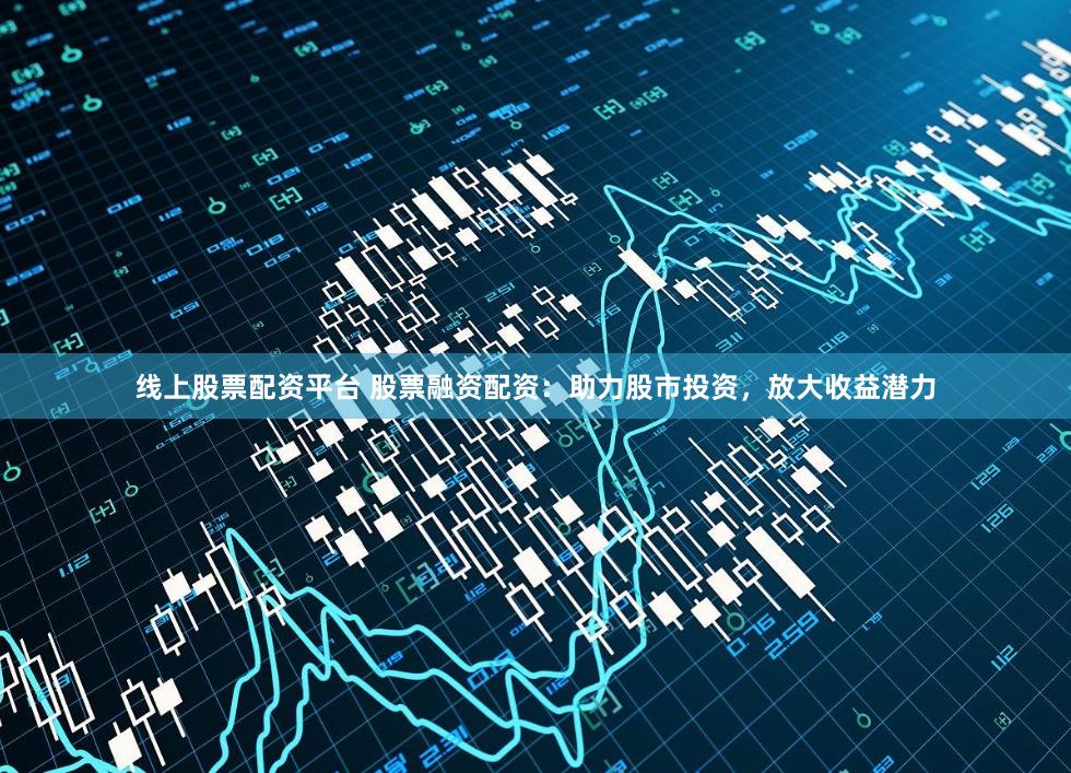 线上股票配资平台 股票融资配资：助力股市投资，放大收益潜力